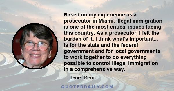 Based on my experience as a prosecutor in Miami, illegal immigration is one of the most critical issues facing this country. As a prosecutor, I felt the burden of it. I think what's important... is for the state and the 