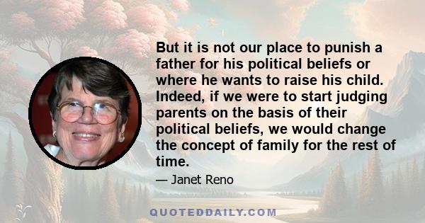 But it is not our place to punish a father for his political beliefs or where he wants to raise his child. Indeed, if we were to start judging parents on the basis of their political beliefs, we would change the concept 