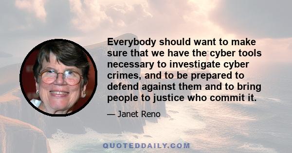 Everybody should want to make sure that we have the cyber tools necessary to investigate cyber crimes, and to be prepared to defend against them and to bring people to justice who commit it.