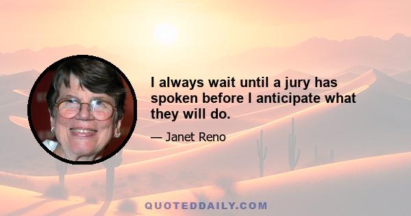 I always wait until a jury has spoken before I anticipate what they will do.