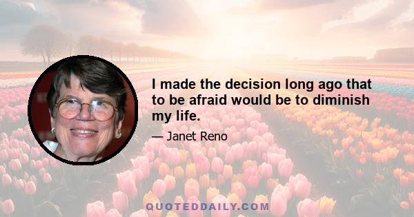 I made the decision long ago that to be afraid would be to diminish my life.