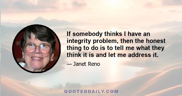 If somebody thinks I have an integrity problem, then the honest thing to do is to tell me what they think it is and let me address it.