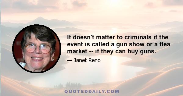 It doesn't matter to criminals if the event is called a gun show or a flea market -- if they can buy guns.