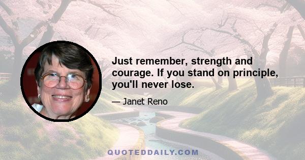 Just remember, strength and courage. If you stand on principle, you'll never lose.