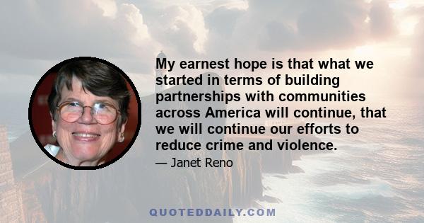 My earnest hope is that what we started in terms of building partnerships with communities across America will continue, that we will continue our efforts to reduce crime and violence.