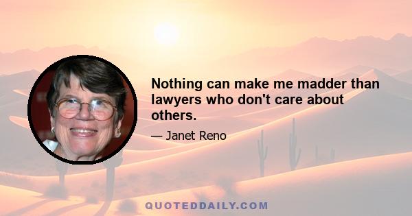 Nothing can make me madder than lawyers who don't care about others.