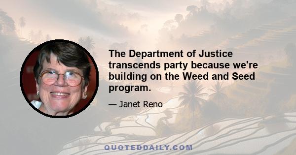 The Department of Justice transcends party because we're building on the Weed and Seed program.