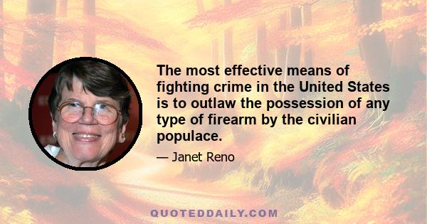 The most effective means of fighting crime in the United States is to outlaw the possession of any type of firearm by the civilian populace.