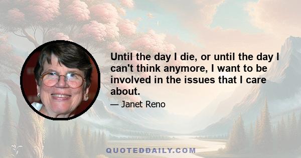 Until the day I die, or until the day I can't think anymore, I want to be involved in the issues that I care about.