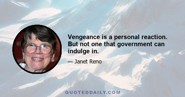 Vengeance is a personal reaction. But not one that government can indulge in.