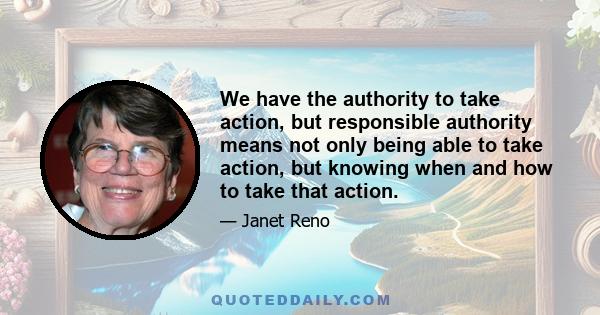 We have the authority to take action, but responsible authority means not only being able to take action, but knowing when and how to take that action.