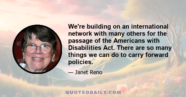 We're building on an international network with many others for the passage of the Americans with Disabilities Act. There are so many things we can do to carry forward policies.