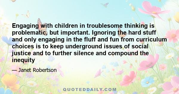 Engaging with children in troublesome thinking is problematic, but important. Ignoring the hard stuff and only engaging in the fluff and fun from curriculum choices is to keep underground issues of social justice and to 