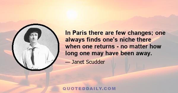 In Paris there are few changes; one always finds one's niche there when one returns - no matter how long one may have been away.