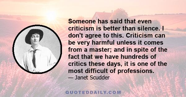 Someone has said that even criticism is better than silence. I don't agree to this. Criticism can be very harmful unless it comes from a master; and in spite of the fact that we have hundreds of critics these days, it