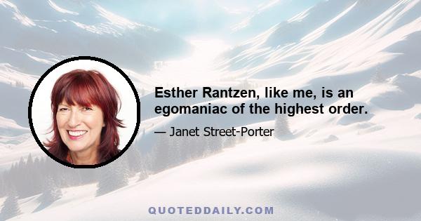 Esther Rantzen, like me, is an egomaniac of the highest order.