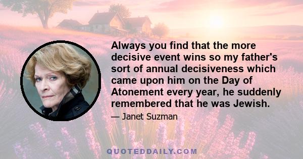 Always you find that the more decisive event wins so my father's sort of annual decisiveness which came upon him on the Day of Atonement every year, he suddenly remembered that he was Jewish.