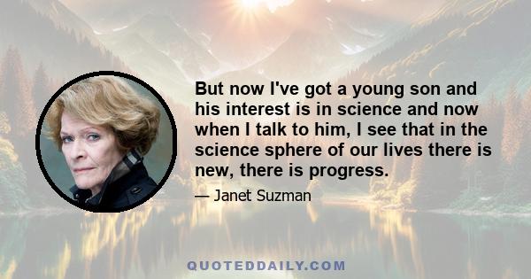 But now I've got a young son and his interest is in science and now when I talk to him, I see that in the science sphere of our lives there is new, there is progress.