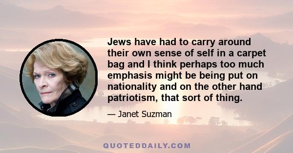 Jews have had to carry around their own sense of self in a carpet bag and I think perhaps too much emphasis might be being put on nationality and on the other hand patriotism, that sort of thing.