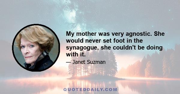 My mother was very agnostic. She would never set foot in the synagogue, she couldn't be doing with it.