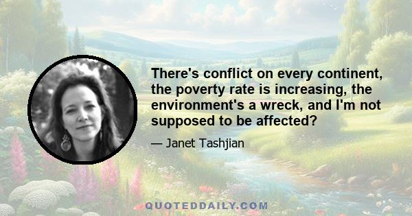 There's conflict on every continent, the poverty rate is increasing, the environment's a wreck, and I'm not supposed to be affected?