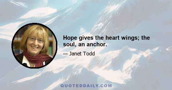 Hope gives the heart wings; the soul, an anchor.