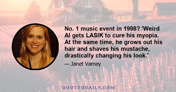 No. 1 music event in 1998? 'Weird Al gets LASIK to cure his myopia. At the same time, he grows out his hair and shaves his mustache, drastically changing his look.'