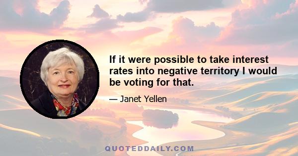 If it were possible to take interest rates into negative territory I would be voting for that.