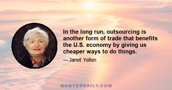 In the long run, outsourcing is another form of trade that benefits the U.S. economy by giving us cheaper ways to do things.