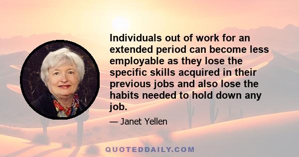 Individuals out of work for an extended period can become less employable as they lose the specific skills acquired in their previous jobs and also lose the habits needed to hold down any job.