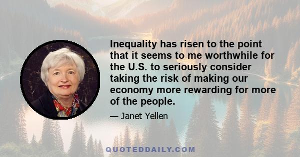 Inequality has risen to the point that it seems to me worthwhile for the U.S. to seriously consider taking the risk of making our economy more rewarding for more of the people.