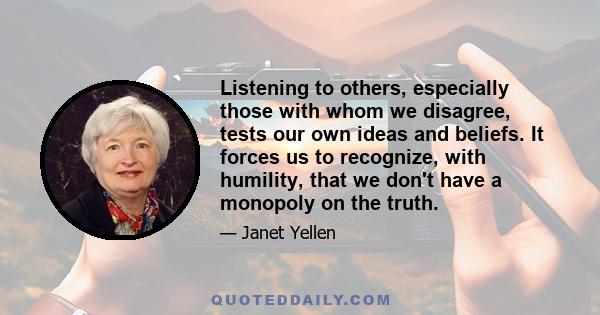 Listening to others, especially those with whom we disagree, tests our own ideas and beliefs. It forces us to recognize, with humility, that we don't have a monopoly on the truth.