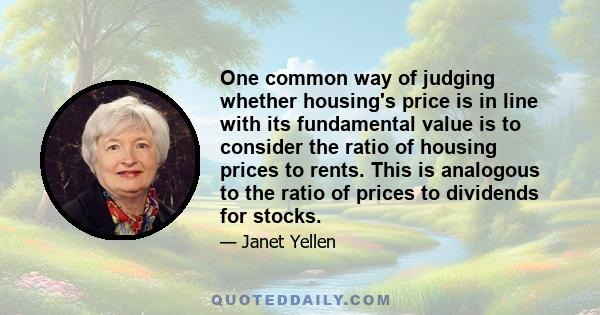 One common way of judging whether housing's price is in line with its fundamental value is to consider the ratio of housing prices to rents. This is analogous to the ratio of prices to dividends for stocks.