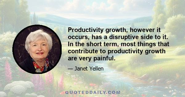 Productivity growth, however it occurs, has a disruptive side to it. In the short term, most things that contribute to productivity growth are very painful.