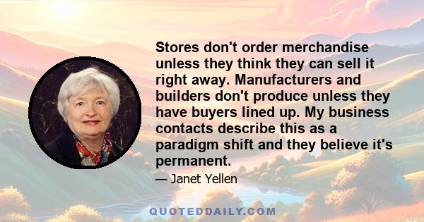 Stores don't order merchandise unless they think they can sell it right away. Manufacturers and builders don't produce unless they have buyers lined up. My business contacts describe this as a paradigm shift and they