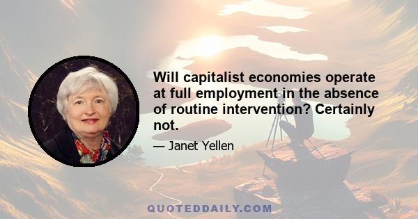 Will capitalist economies operate at full employment in the absence of routine intervention? Certainly not.