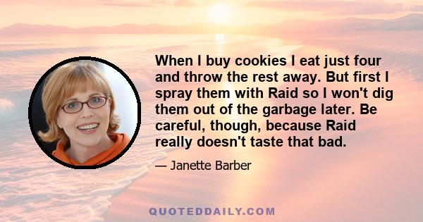 When I buy cookies I eat just four and throw the rest away. But first I spray them with Raid so I won't dig them out of the garbage later. Be careful, though, because Raid really doesn't taste that bad.