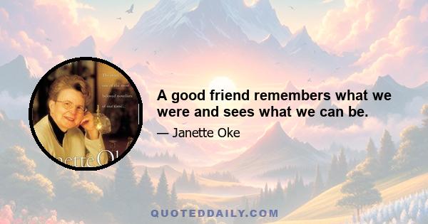 A good friend remembers what we were and sees what we can be.