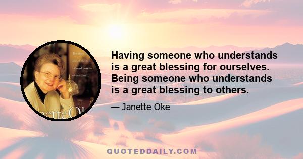 Having someone who understands is a great blessing for ourselves. Being someone who understands is a great blessing to others.