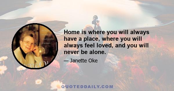 Home is where you will always have a place, where you will always feel loved, and you will never be alone.