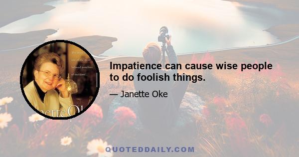 Impatience can cause wise people to do foolish things.