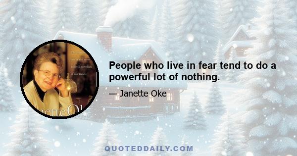 People who live in fear tend to do a powerful lot of nothing.