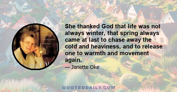 She thanked God that life was not always winter, that spring always came at last to chase away the cold and heaviness, and to release one to warmth and movement again.