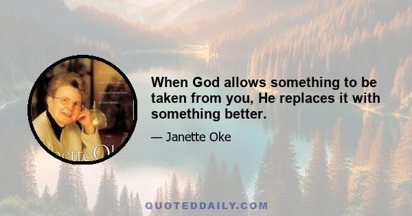 When God allows something to be taken from you, He replaces it with something better.