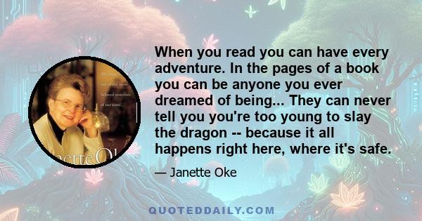 When you read you can have every adventure. In the pages of a book you can be anyone you ever dreamed of being... They can never tell you you're too young to slay the dragon -- because it all happens right here, where