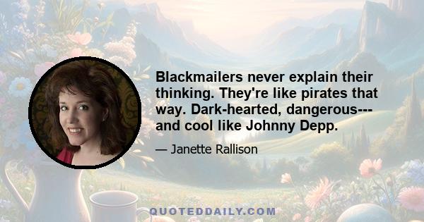 Blackmailers never explain their thinking. They're like pirates that way. Dark-hearted, dangerous--- and cool like Johnny Depp.