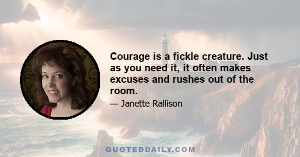 Courage is a fickle creature. Just as you need it, it often makes excuses and rushes out of the room.