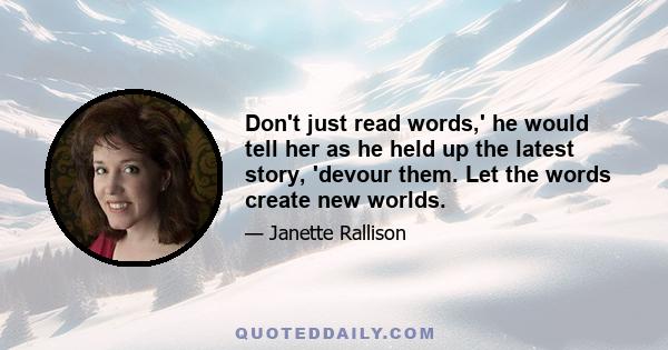 Don't just read words,' he would tell her as he held up the latest story, 'devour them. Let the words create new worlds.