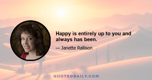 Happy is entirely up to you and always has been.