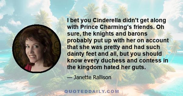 I bet you Cinderella didn't get along with Prince Charming's friends. Oh sure, the knights and barons probably put up with her on account that she was pretty and had such dainty feet and all, but you should know every